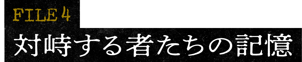 FILE 4 対峙する者たちの記憶